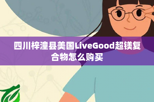 四川梓潼县美国LiveGood超镁复合物怎么购买