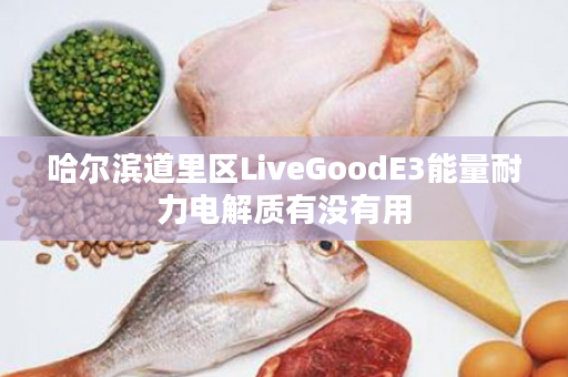 哈尔滨道里区LiveGoodE3能量耐力电解质有没有用