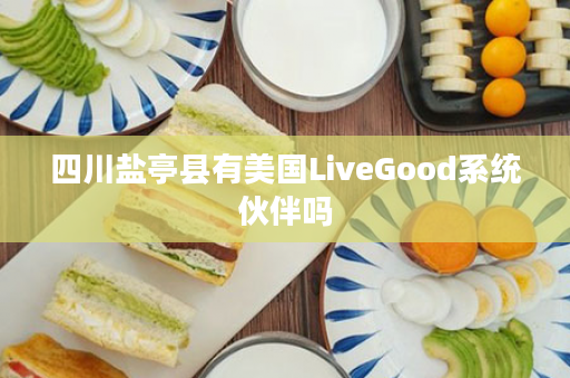 四川盐亭县有美国LiveGood系统伙伴吗