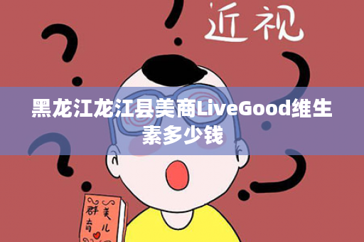 黑龙江龙江县美商LiveGood维生素多少钱