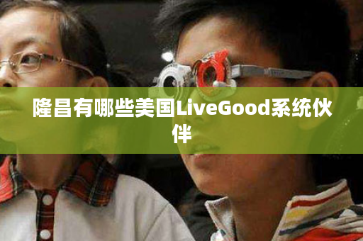 隆昌有哪些美国LiveGood系统伙伴