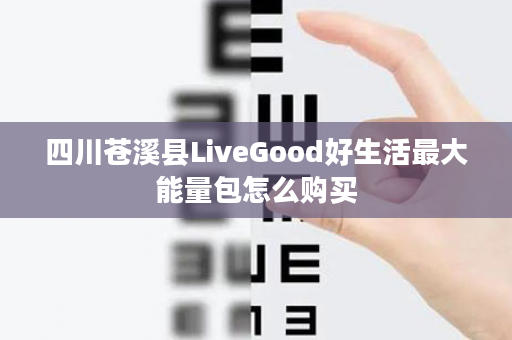 四川苍溪县LiveGood好生活最大能量包怎么购买