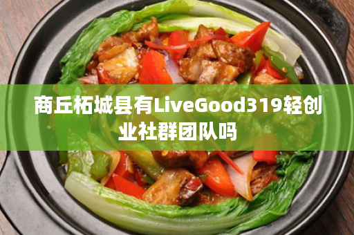 商丘柘城县有LiveGood319轻创业社群团队吗