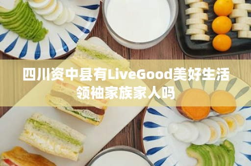 四川资中县有LiveGood美好生活领袖家族家人吗