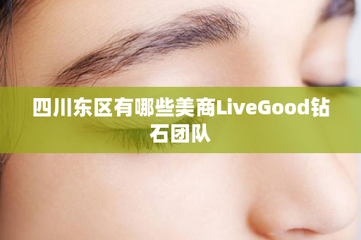 四川东区有哪些美商LiveGood钻石团队