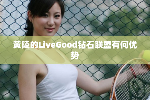 黄陵的LiveGood钻石联盟有何优势