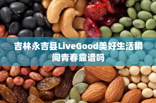 吉林永吉县LiveGood美好生活瞬间青春靠谱吗