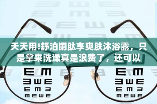 天天用!舒泊阑肽享爽肤沐浴露，只是拿来洗澡真是浪费了，还可以...