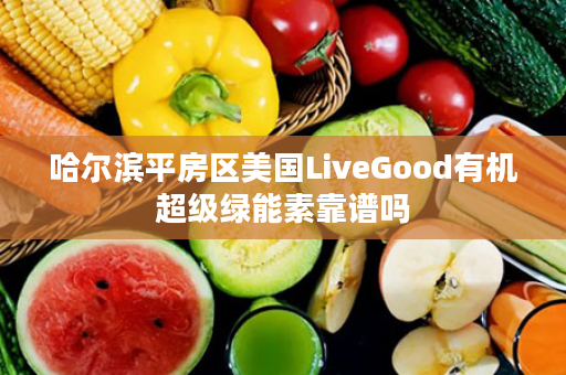 哈尔滨平房区美国LiveGood有机超级绿能素靠谱吗