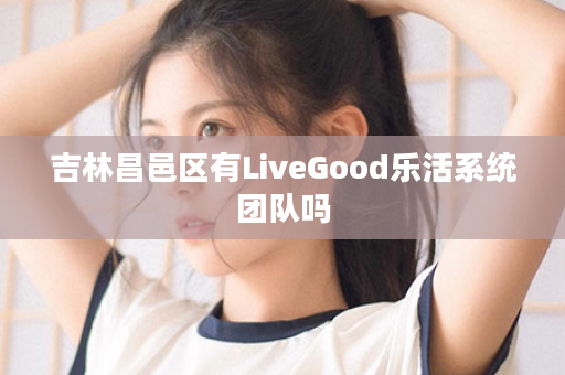 吉林昌邑区有LiveGood乐活系统团队吗