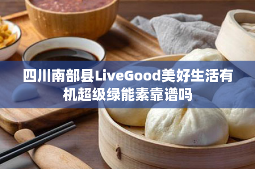 四川南部县LiveGood美好生活有机超级绿能素靠谱吗