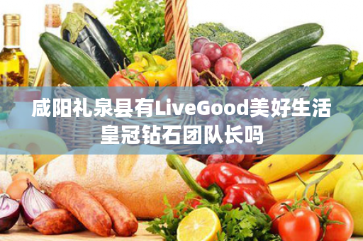 咸阳礼泉县有LiveGood美好生活皇冠钻石团队长吗