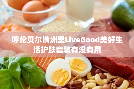 呼伦贝尔满洲里LiveGood美好生活护肤套装有没有用