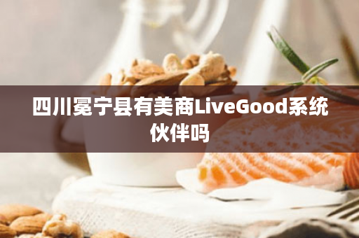 四川冕宁县有美商LiveGood系统伙伴吗