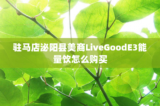 驻马店泌阳县美商LiveGoodE3能量饮怎么购买