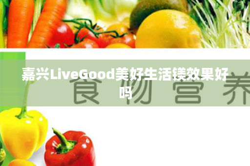 嘉兴LiveGood美好生活镁效果好吗