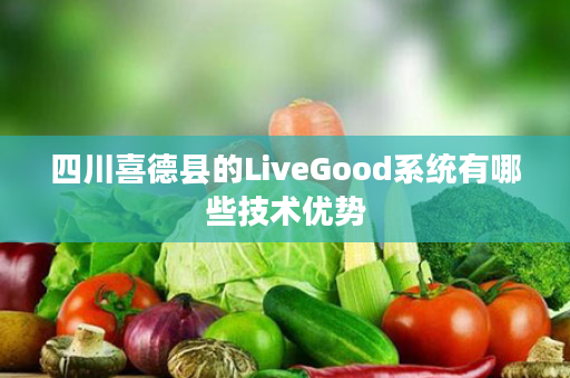 四川喜德县的LiveGood系统有哪些技术优势