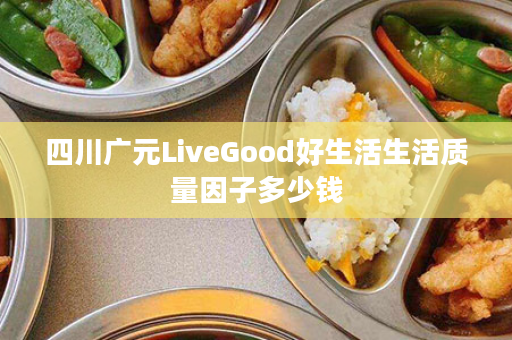 四川广元LiveGood好生活生活质量因子多少钱