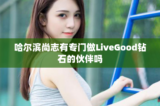 哈尔滨尚志有专门做LiveGood钻石的伙伴吗