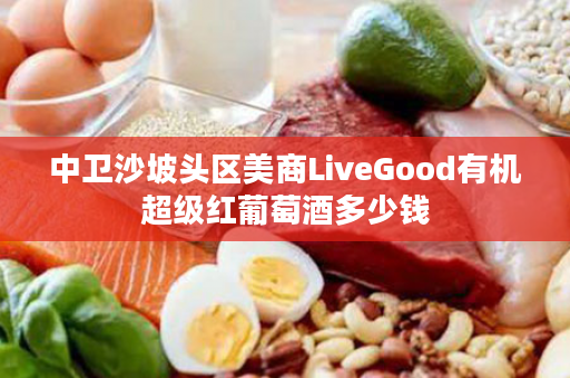 中卫沙坡头区美商LiveGood有机超级红葡萄酒多少钱