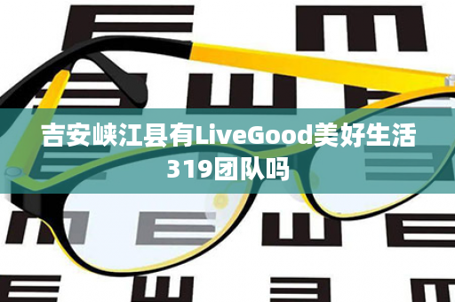 吉安峡江县有LiveGood美好生活319团队吗