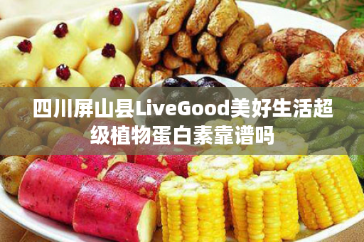 四川屏山县LiveGood美好生活超级植物蛋白素靠谱吗