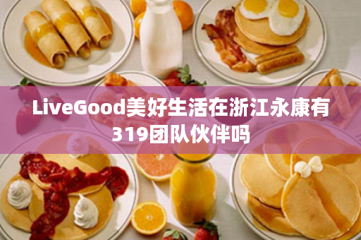 LiveGood美好生活在浙江永康有319团队伙伴吗