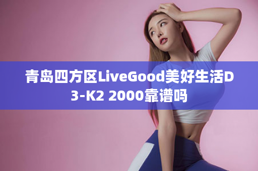 青岛四方区LiveGood美好生活D3-K2 2000靠谱吗