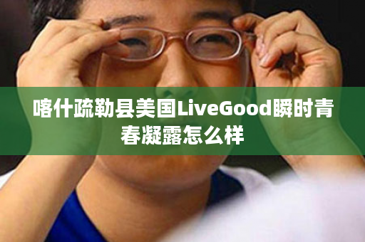 喀什疏勒县美国LiveGood瞬时青春凝露怎么样