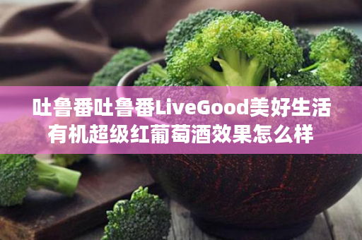 吐鲁番吐鲁番LiveGood美好生活有机超级红葡萄酒效果怎么样