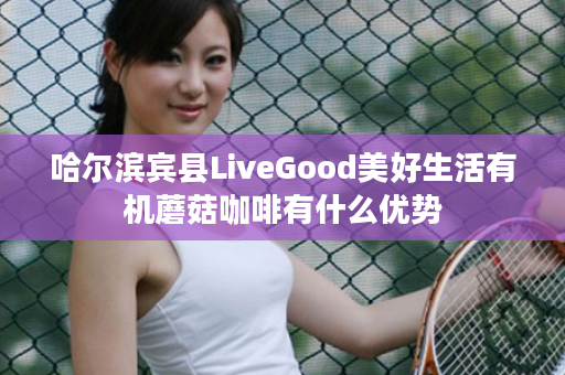 哈尔滨宾县LiveGood美好生活有机蘑菇咖啡有什么优势