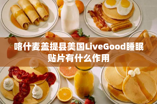 喀什麦盖提县美国LiveGood睡眠贴片有什么作用