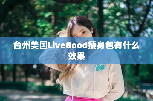 台州美国LiveGood瘦身包有什么效果