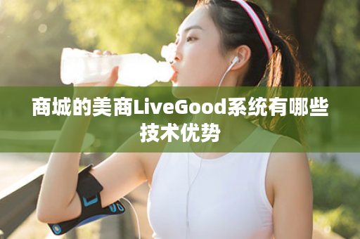 商城的美商LiveGood系统有哪些技术优势