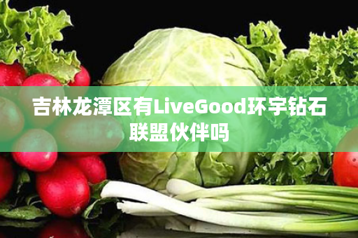 吉林龙潭区有LiveGood环宇钻石联盟伙伴吗