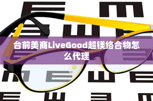 台前美商LiveGood超镁络合物怎么代理