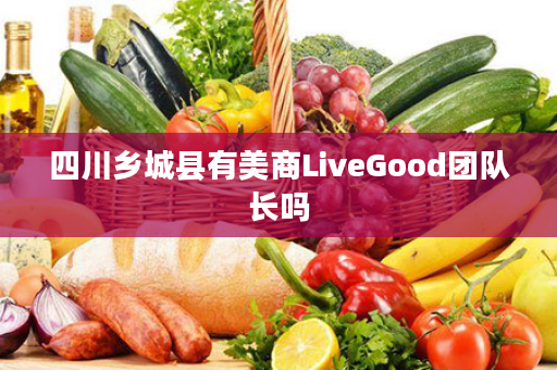 四川乡城县有美商LiveGood团队长吗