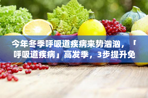 今年冬季呼吸道疾病来势汹汹，「呼吸道疾病」高发季，3步提升免疫防感染！