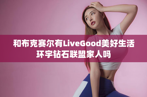 和布克赛尔有LiveGood美好生活环宇钻石联盟家人吗