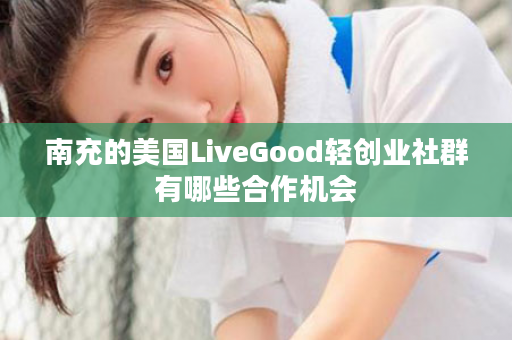 南充的美国LiveGood轻创业社群有哪些合作机会