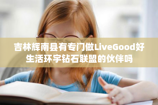 吉林辉南县有专门做LiveGood好生活环宇钻石联盟的伙伴吗