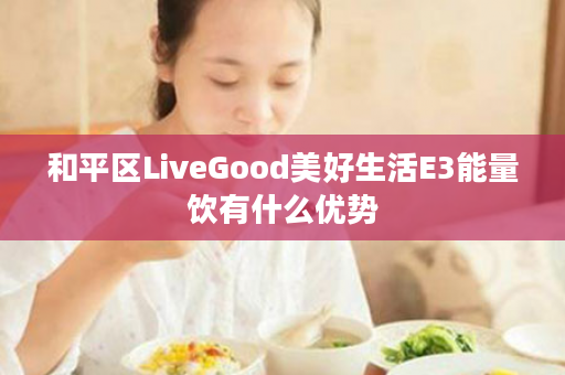 和平区LiveGood美好生活E3能量饮有什么优势