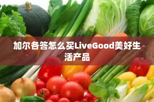 加尔各答怎么买LiveGood美好生活产品