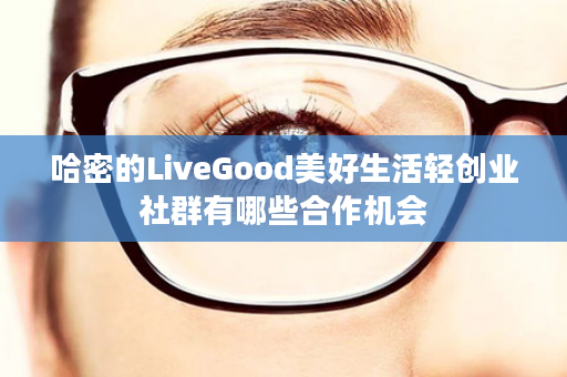 哈密的LiveGood美好生活轻创业社群有哪些合作机会