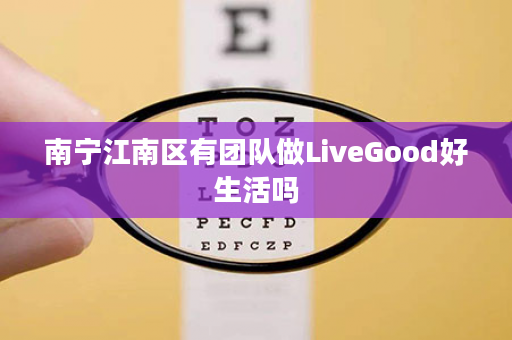 南宁江南区有团队做LiveGood好生活吗