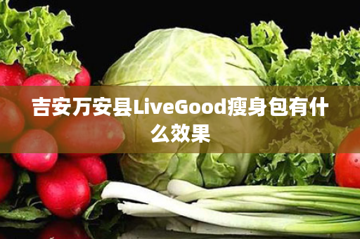 吉安万安县LiveGood瘦身包有什么效果