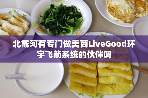 北戴河有专门做美商LiveGood环宇飞箭系统的伙伴吗