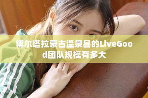 博尔塔拉蒙古温泉县的LiveGood团队规模有多大