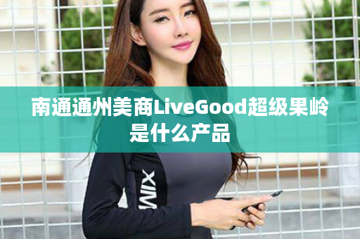 南通通州美商LiveGood超级果岭是什么产品