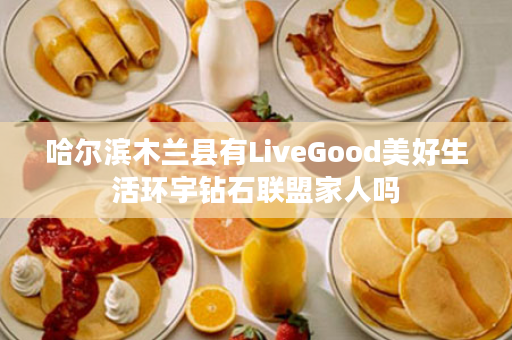 哈尔滨木兰县有LiveGood美好生活环宇钻石联盟家人吗